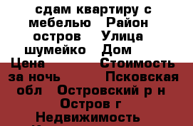 сдам квартиру с мебелью › Район ­ остров2 › Улица ­ шумейко › Дом ­ 9 › Цена ­ 7 000 › Стоимость за ночь ­ 500 - Псковская обл., Островский р-н, Остров г. Недвижимость » Квартиры аренда посуточно   